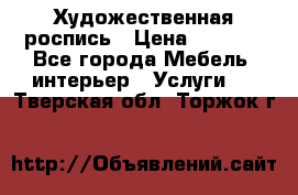 Художественная роспись › Цена ­ 5 000 - Все города Мебель, интерьер » Услуги   . Тверская обл.,Торжок г.